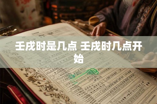 壬戌时是几点 壬戌时几点开始