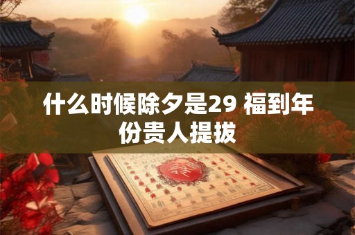 什么时候除夕是29 福到年份贵人提拔