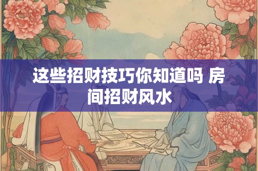 这些招财技巧你知道吗 房间招财风水