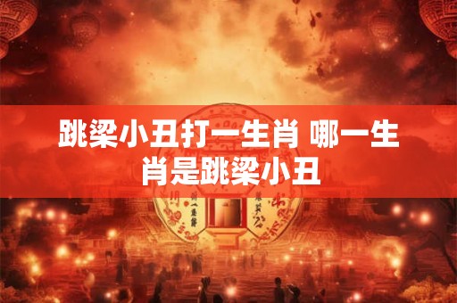 跳梁小丑打一生肖 哪一生肖是跳梁小丑