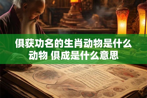 俱获功名的生肖动物是什么动物 俱成是什么意思