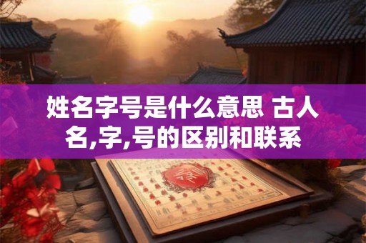 姓名字号是什么意思 古人名,字,号的区别和联系