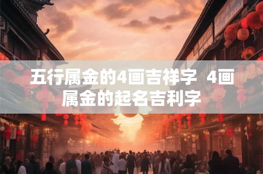 五行属金的4画吉祥字  4画属金的起名吉利字