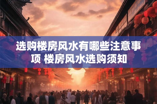 选购楼房风水有哪些注意事项 楼房风水选购须知