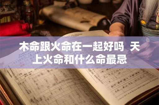 木命跟火命在一起好吗  天上火命和什么命最忌