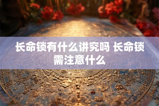 长命锁有什么讲究吗 长命锁需注意什么 长命锁有什么讲究吗 长命锁需注意什么
