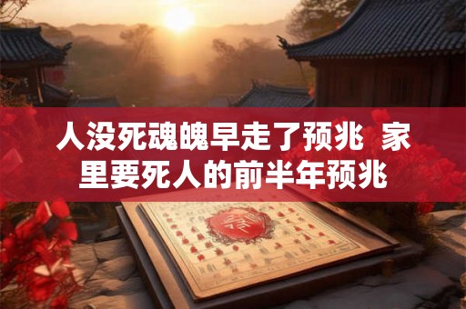 人没死魂魄早走了预兆  家里要死人的前半年预兆
