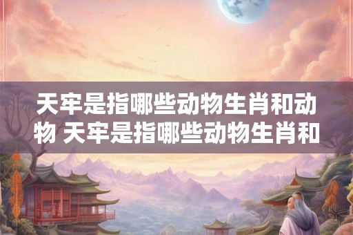 天牢是指哪些动物生肖和动物 天牢是指哪些动物生肖和动物生肖
