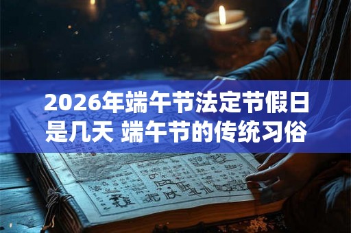 2026年端午节法定节假日是几天 端午节的传统习俗