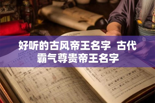 好听的古风帝王名字  古代霸气尊贵帝王名字