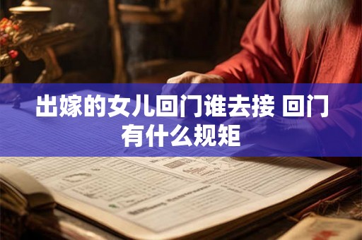 出嫁的女儿回门谁去接 回门有什么规矩