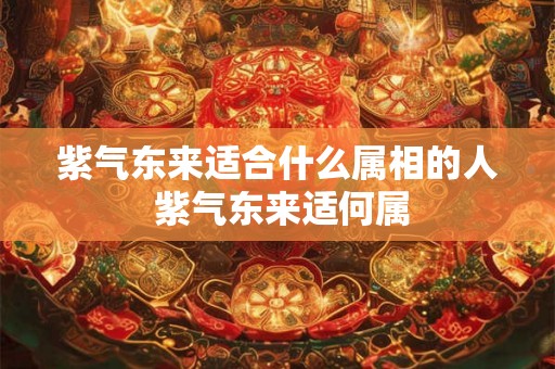 紫气东来适合什么属相的人 紫气东来适何属