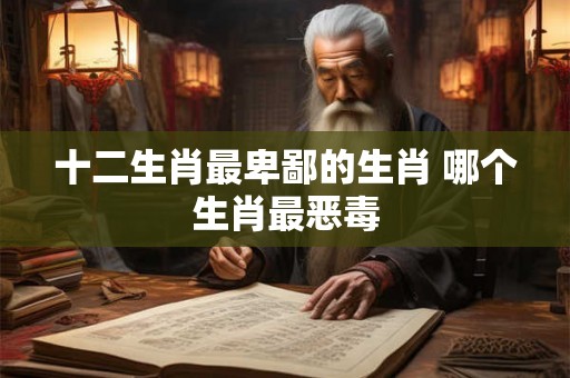 十二生肖最卑鄙的生肖 哪个生肖最恶毒 十二生肖最卑鄙的生肖 哪个生肖最恶毒