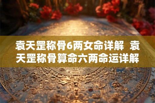 袁天罡称骨6两女命详解  袁天罡称骨算命六两命运详解