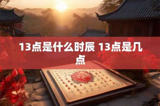 13点是什么时辰 13点是几点 13点是什么时辰 13点是几点