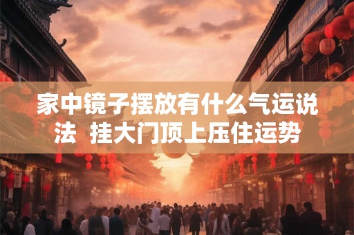 家中镜子摆放有什么气运说法  挂大门顶上压住运势