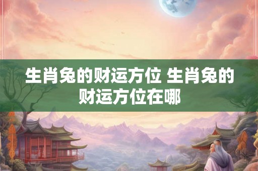 生肖兔的财运方位 生肖兔的财运方位在哪