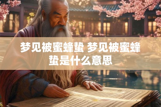 梦见被蜜蜂蛰 梦见被蜜蜂蛰是什么意思