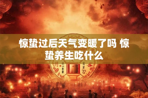 惊蛰过后天气变暖了吗 惊蛰养生吃什么 惊蛰过后天气变暖了吗 惊蛰养生吃什么