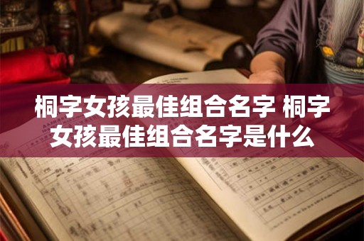 桐字女孩最佳组合名字 桐字女孩最佳组合名字是什么