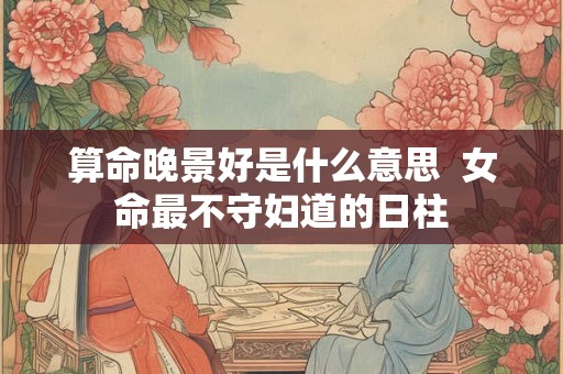 算命晚景好是什么意思 女命最不守妇道的日柱 算命晚景好是什么意思 女命最不守妇道的日柱