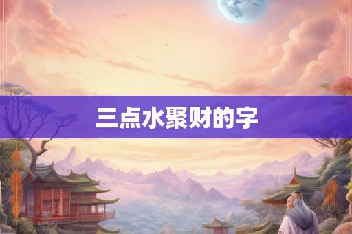 三点水聚财的字 三点水聚财的字
