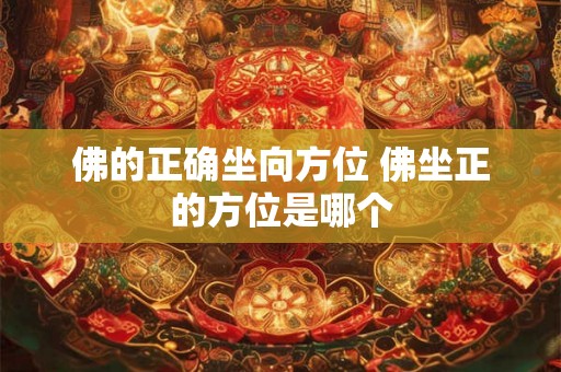 佛的正确坐向方位 佛坐正的方位是哪个 佛的正确坐向方位 佛坐正的方位是哪个