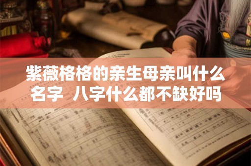 紫薇格格的亲生母亲叫什么名字  八字什么都不缺好吗