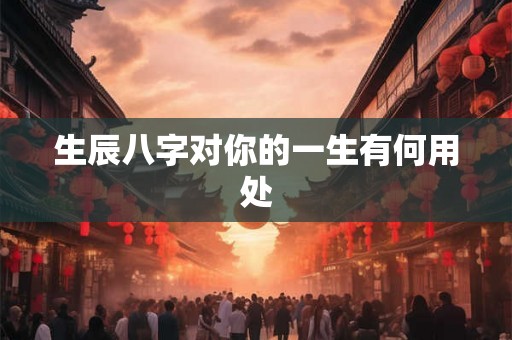 生辰八字对你的一生有何用处