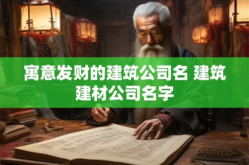 寓意发财的建筑公司名 建筑建材公司名字