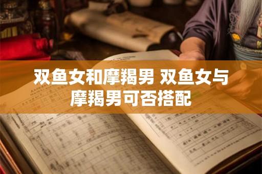 双鱼女和摩羯男 双鱼女与摩羯男可否搭配 双鱼女和摩羯男 双鱼女与摩羯男可否搭配