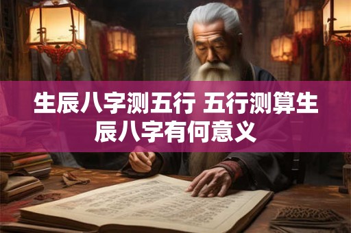 生辰八字测五行 五行测算生辰八字有何意义