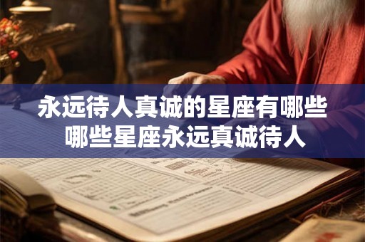 永远待人真诚的星座有哪些 哪些星座永远真诚待人 永远待人真诚的星座有哪些 哪些星座永远真诚待人