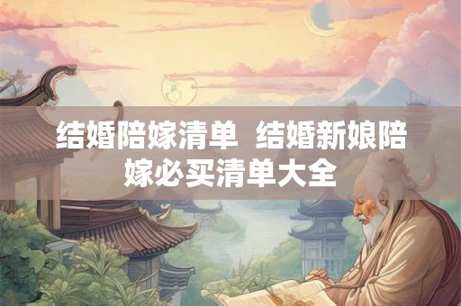 结婚陪嫁清单 结婚新娘陪嫁必买清单大全 结婚陪嫁清单 结婚新娘陪嫁必买清单大全