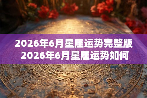 2026年6月星座运势完整版 2026年6月星座运势如何 2026年6月星座运势完整版 2026年6月星座运势如何