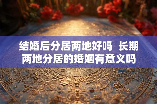 结婚后分居两地好吗  长期两地分居的婚姻有意义吗