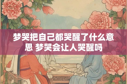 梦哭把自己都哭醒了什么意思 梦哭会让人哭醒吗