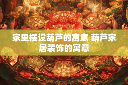 家里摆设葫芦的寓意 葫芦家居装饰的寓意 家里摆设葫芦的寓意 葫芦家居装饰的寓意