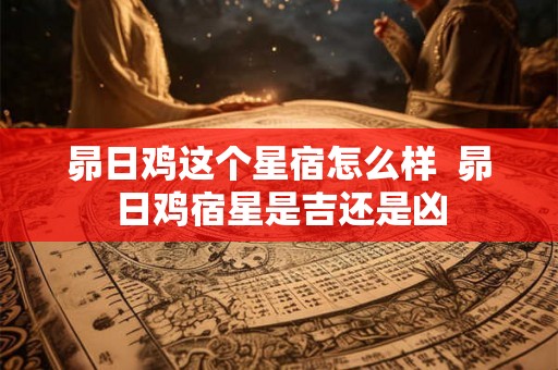 昴日鸡这个星宿怎么样  昴日鸡宿星是吉还是凶