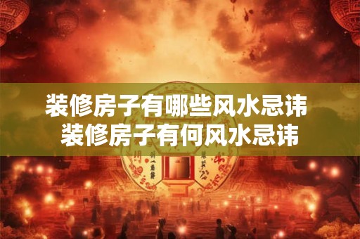 装修房子有哪些风水忌讳 装修房子有何风水忌讳