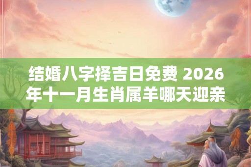 结婚八字择吉日免费 2026年十一月生肖属羊哪天迎亲最吉利