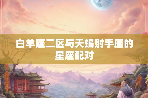 白羊座二区与天蝎射手座的星座配对 白羊座二区与天蝎射手座的星座配对