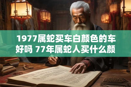 1977属蛇买车白颜色的车好吗 77年属蛇人买什么颜色的车好