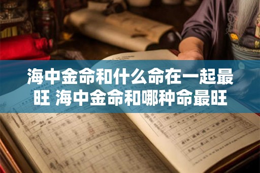 海中金命和什么命在一起最旺 海中金命和哪种命最旺