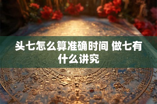 头七怎么算准确时间 做七有什么讲究