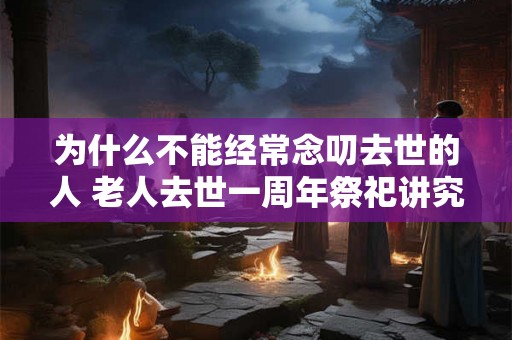 为什么不能经常念叨去世的人 老人去世一周年祭祀讲究