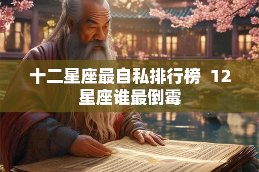 十二星座最自私排行榜 12星座谁最倒霉 十二星座最自私排行榜 12星座谁最倒霉