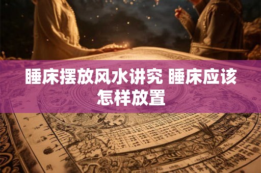 睡床摆放风水讲究 睡床应该怎样放置