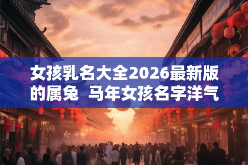 女孩乳名大全2026最新版的属兔  马年女孩名字洋气有涵养