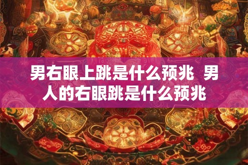 男右眼上跳是什么预兆 男人的右眼跳是什么预兆 男右眼上跳是什么预兆 男人的右眼跳是什么预兆